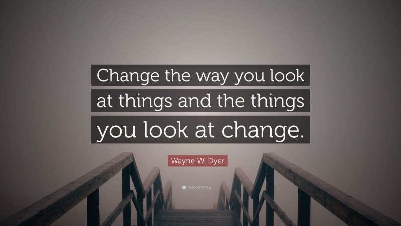 Wayne W. Dyer Quote: “Change the way you look at things and the things you look at change.”