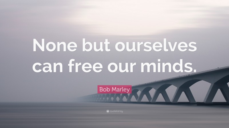 Bob Marley Quote: “None but ourselves can free our minds.”