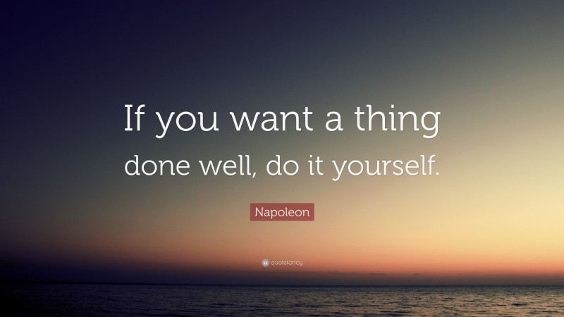 Napoleon Quote: “If you want a thing done well, do it yourself.”