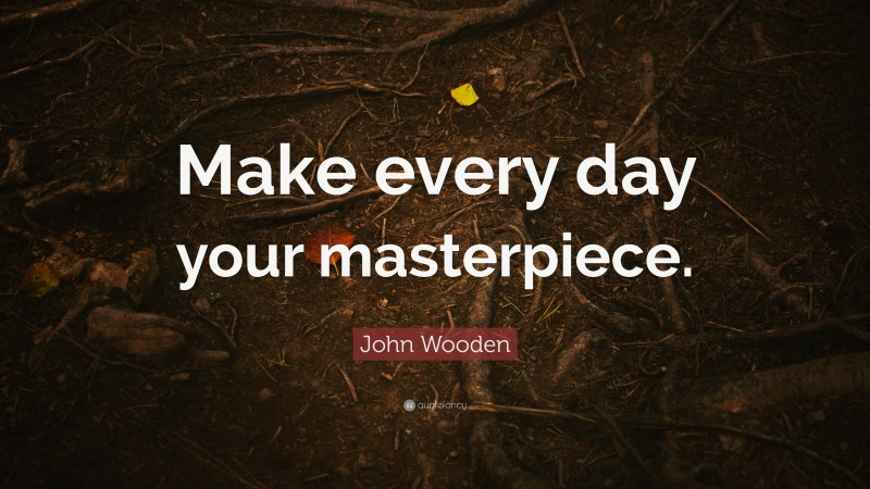 John Wooden Quote: “Make every day your masterpiece. ”