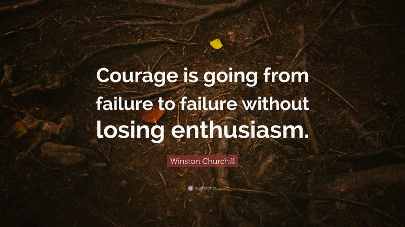 Winston Churchill Quote: “Courage is going from failure to failure without losing enthusiasm.”