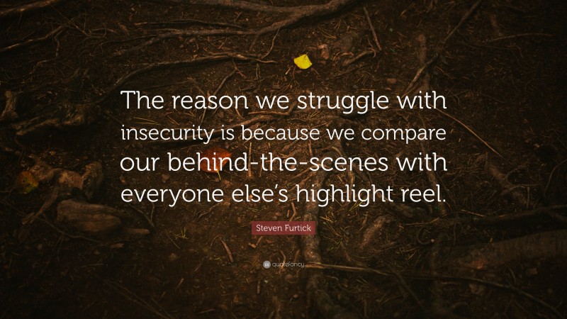Steven Furtick Quote: “The reason we struggle with insecurity is because we compare our behind-the-scenes with everyone else’s highlight reel.”
