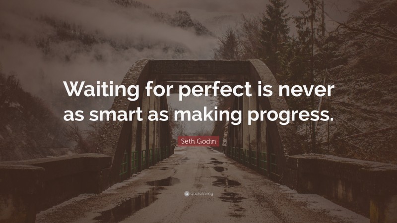 Seth Godin Quote: “Waiting for perfect is never as smart as making progress.”