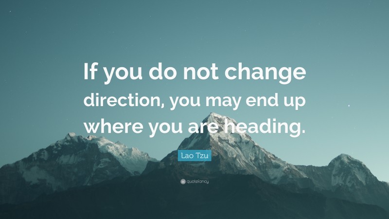 Lao Tzu Quote: “If you do not change direction, you may end up where you are heading.”