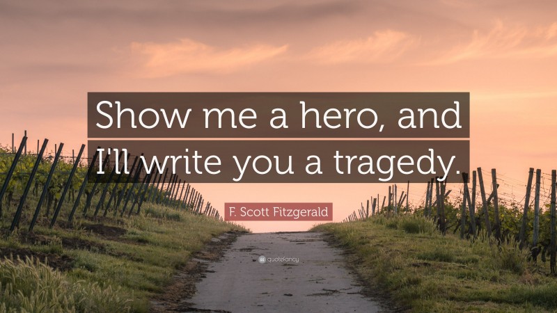 F. Scott Fitzgerald Quote: “Show me a hero, and I'll write you a tragedy.”