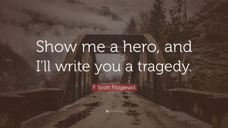 F. Scott Fitzgerald Quote: “Show me a hero, and I'll write you a tragedy.”
