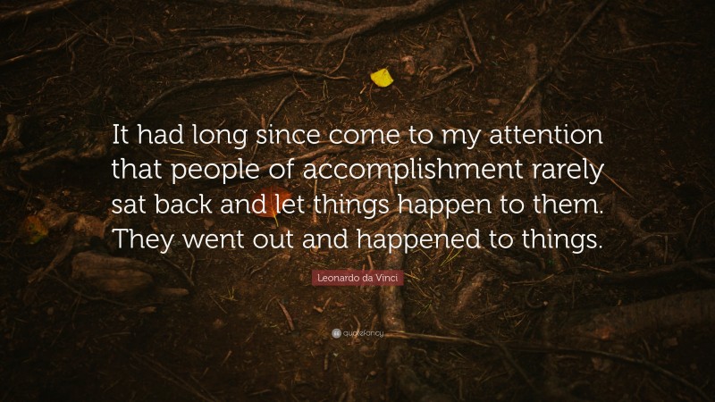Leonardo da Vinci Quote: “It had long since come to my attention that people of accomplishment rarely sat back and let things happen to them. They went out and happened to things.”