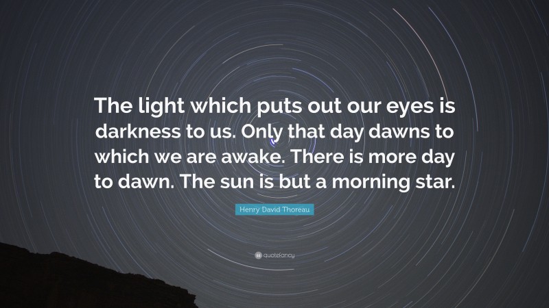 Henry David Thoreau Quote: “The light which puts out our eyes is darkness to us. Only that day dawns to which we are awake. There is more day to dawn. The sun is but a morning star.”