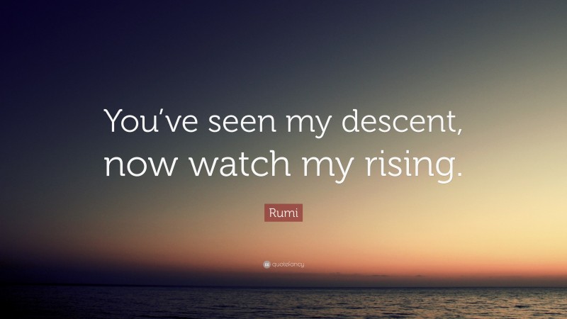 Rumi Quote: “You’ve seen my descent, now watch my rising.”