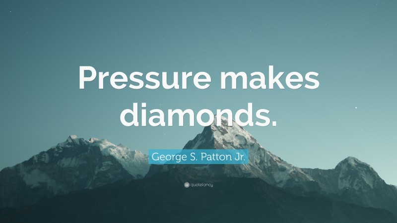 George S. Patton Jr. Quote: “Pressure makes diamonds.”