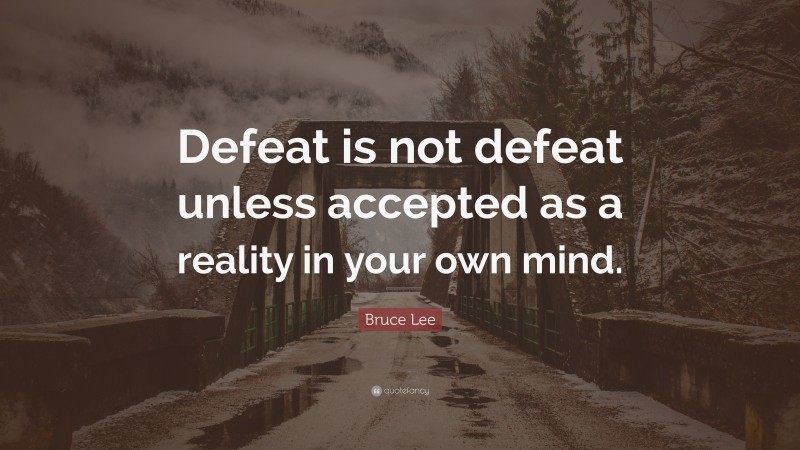 Bruce Lee Quote: “Defeat is not defeat unless accepted as a reality in your own mind.”