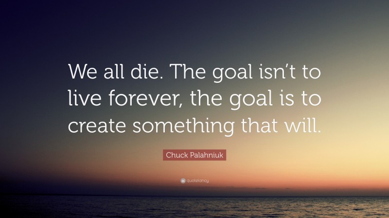 Chuck Palahniuk Quote: “We all die. The goal isn’t to live forever, the goal is to create something that will.”