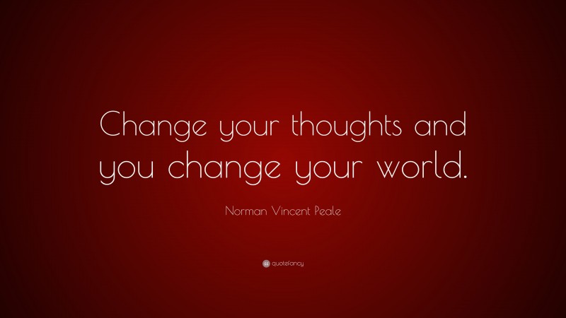 Norman Vincent Peale Quote: “Change your thoughts and you change your world.”