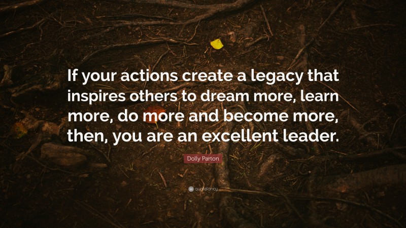 Dolly Parton Quote: “If your actions create a legacy that inspires others to dream more, learn more, do more and become more, then, you are an excellent leader.”