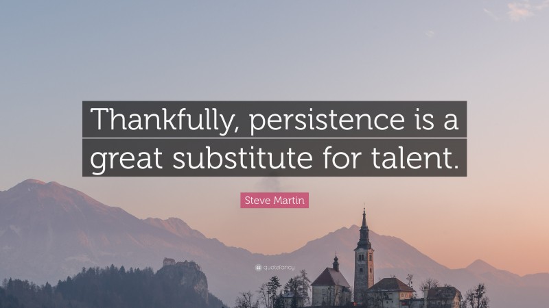 Steve Martin Quote: “Thankfully, persistence is a great substitute for talent.”