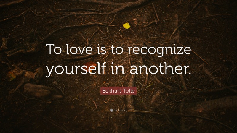 Eckhart Tolle Quote: “To love is to recognize yourself in another.”