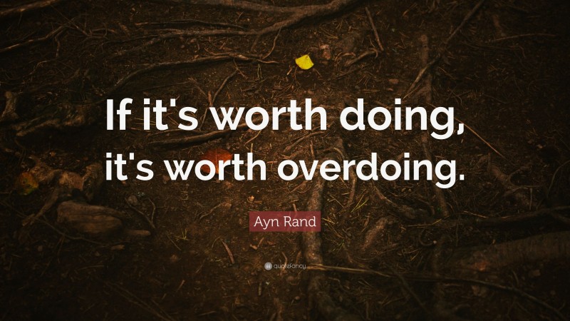 Ayn Rand Quote: “If it's worth doing, it's worth overdoing.”