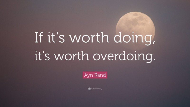 Ayn Rand Quote: “If it's worth doing, it's worth overdoing.”