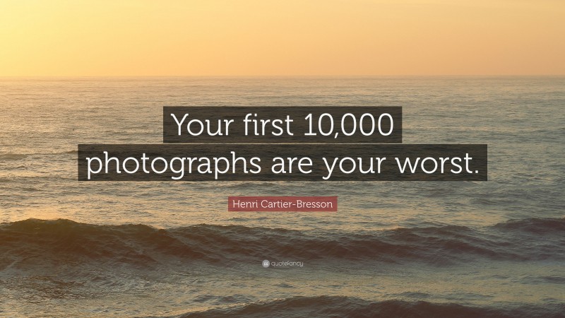 Henri Cartier-Bresson Quote: “Your First 10,000 Photographs Are Your ...