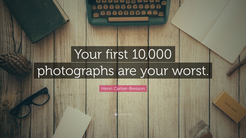 Henri Cartier-Bresson Quote: “Your first 10,000 photographs are your worst.”