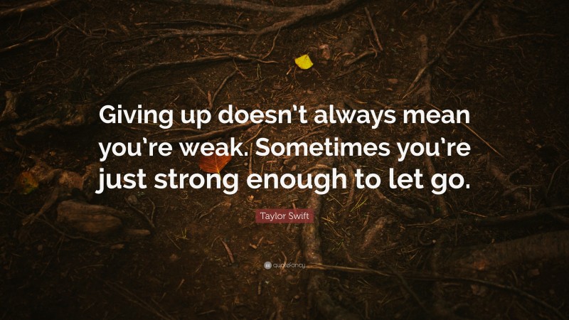 Taylor Swift Quote: “Giving up doesn’t always mean you’re weak. Sometimes you’re just strong enough to let go.”