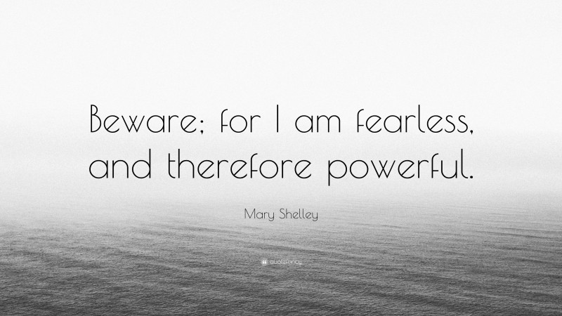 Mary Shelley Quote: “Beware; for I am fearless, and therefore powerful.”