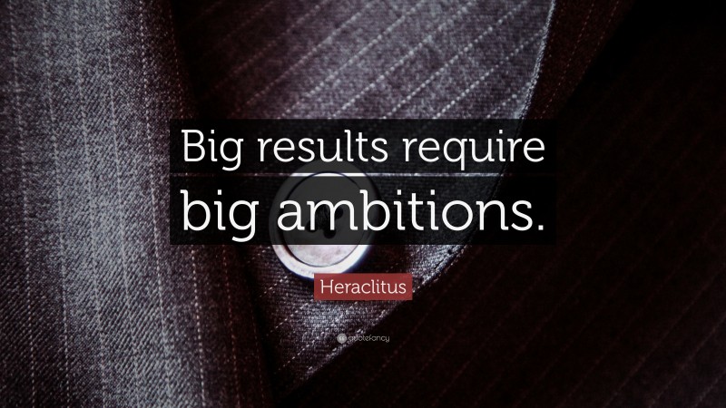 Heraclitus Quote: “Big results require big ambitions.”