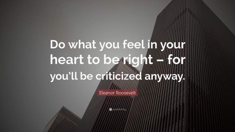 Eleanor Roosevelt Quote: “Do what you feel in your heart to be right – for you’ll be criticized anyway.”