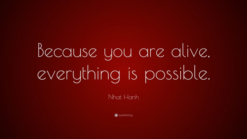 Nhat Hanh Quote: “Because you are alive, everything is possible.”