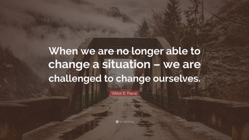 Viktor E. Frankl Quote: “When we are no longer able to change a ...