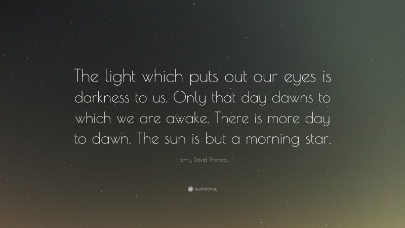 Henry David Thoreau Quote: “The light which puts out our eyes is darkness to us. Only that day dawns to which we are awake. There is more day to dawn. The sun is but a morning star.”