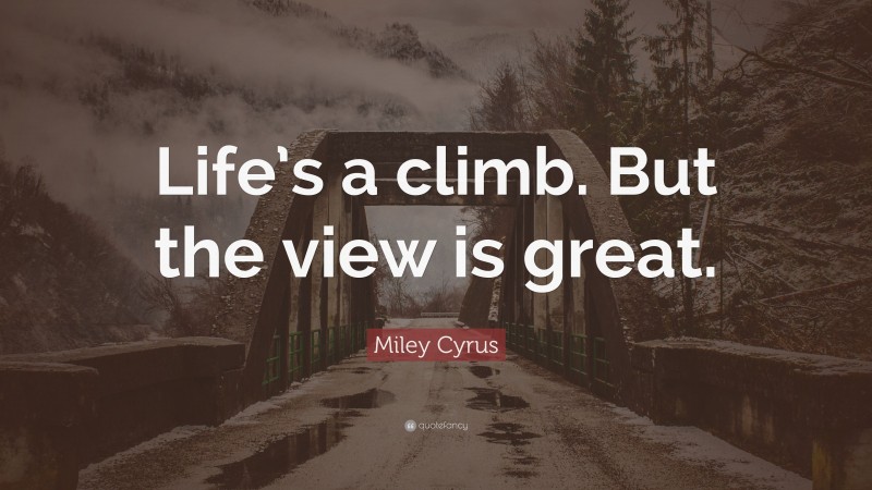 Miley Cyrus Quote: “Life’s a climb. But the view is great.”