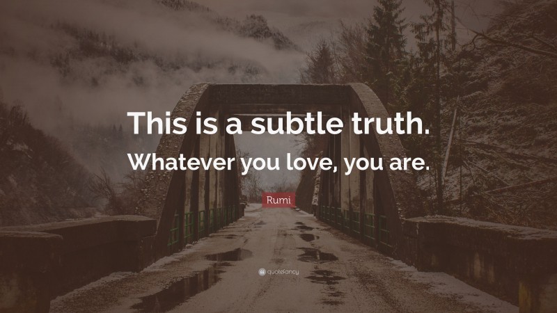 Rumi Quote: “This is a subtle truth. Whatever you love, you are.”