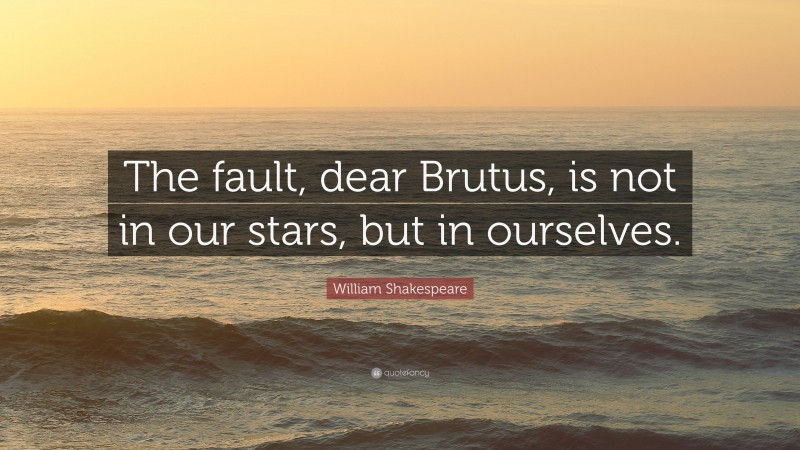 William Shakespeare Quote: “The fault, dear Brutus, is not in our stars, but in ourselves.”