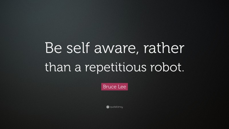 Bruce Lee Quote: “Be self aware, rather than a repetitious robot.”