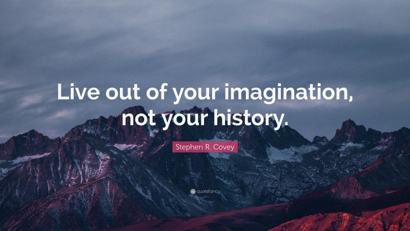 Stephen R. Covey Quote: “Live out of your imagination, not your history.”