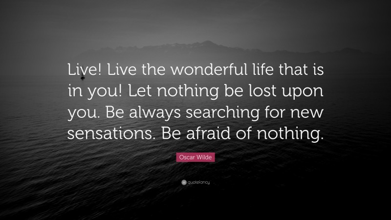 Oscar Wilde Quote: “Live! Live the wonderful life that is in you! Let nothing be lost upon you. Be always searching for new sensations. Be afraid of nothing.”
