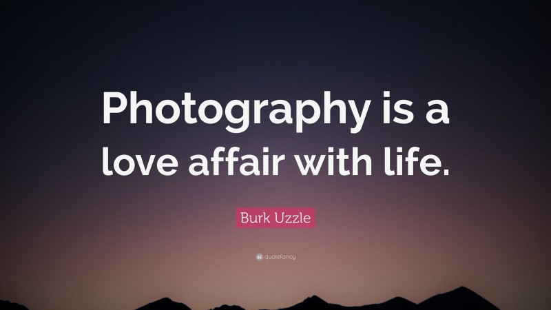 Burk Uzzle Quote: “Photography is a love affair with life.”