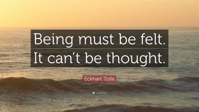 Eckhart Tolle Quote: “Being must be felt. It can’t be thought.”