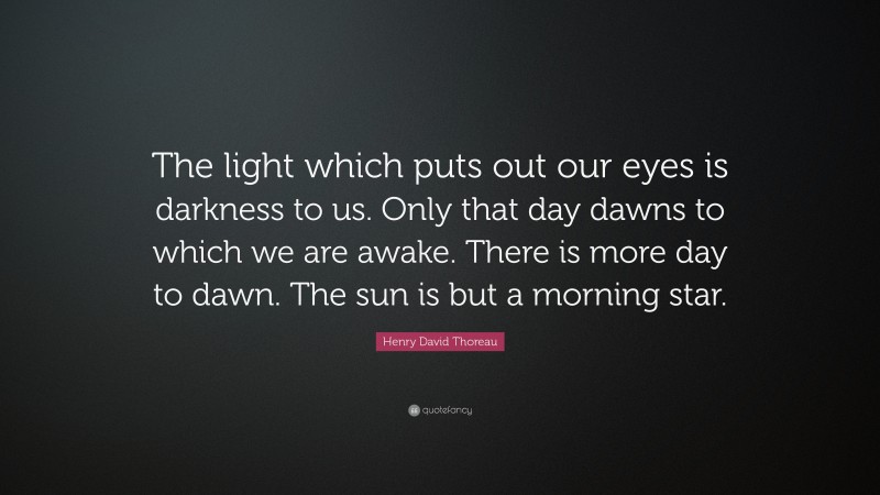 Henry David Thoreau Quote: “The light which puts out our eyes is darkness to us. Only that day dawns to which we are awake. There is more day to dawn. The sun is but a morning star.”