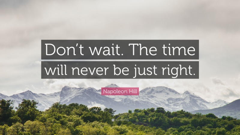 Napoleon Hill Quote: “Don’t wait. The time will never be just right.”