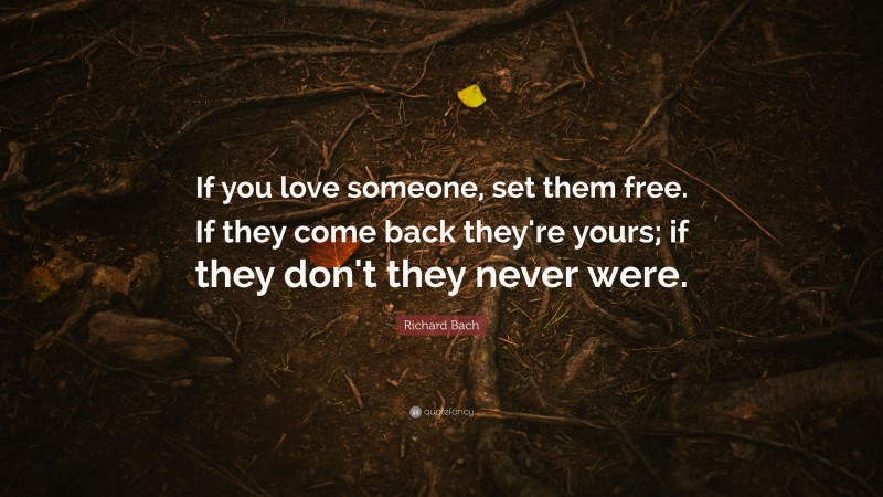 Richard Bach Quote: “If you love someone, set them free. If they come back they're yours; if they don't they never were.”
