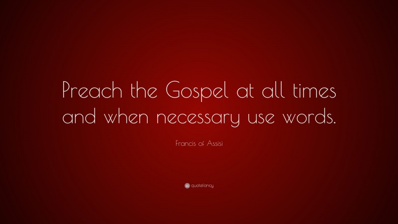 Francis of Assisi Quote: “Preach the Gospel at all times and when necessary use words.”