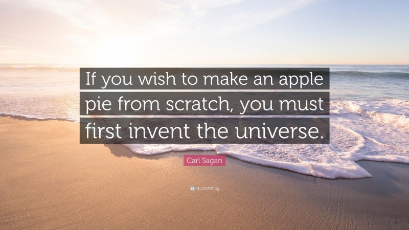 Carl Sagan Quote: “If you wish to make an apple pie from scratch, you must first invent the universe.”