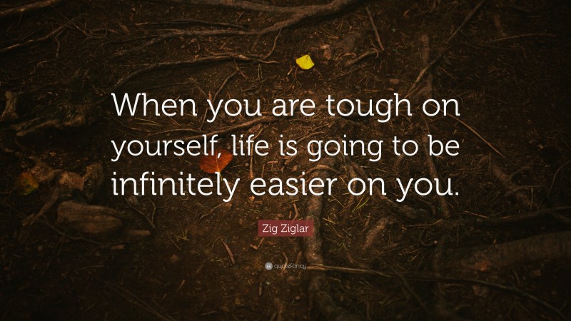 Zig Ziglar Quote: “When you are tough on yourself, life is going to be infinitely easier on you.”