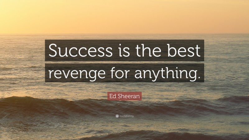 Ed Sheeran Quote: “Success is the best revenge for anything.”