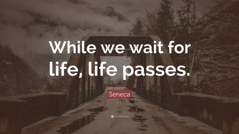 Seneca Quote: “While we wait for life, life passes.”