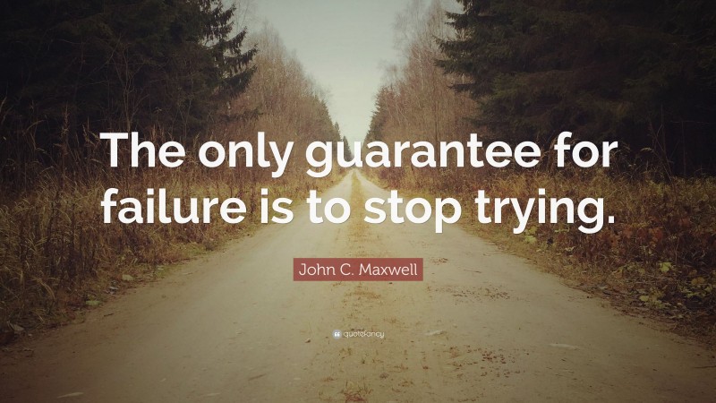 John C. Maxwell Quote: “The only guarantee for failure is to stop trying.”