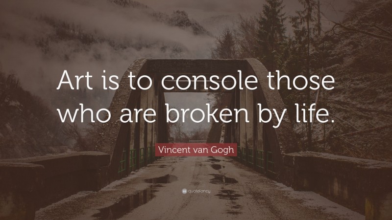 Vincent van Gogh Quote: “Art is to console those who are broken by life.”