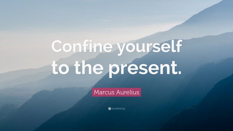 Marcus Aurelius Quote: “Confine yourself to the present.”